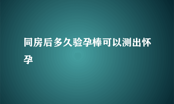 同房后多久验孕棒可以测出怀孕