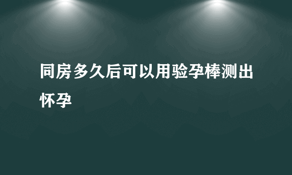 同房多久后可以用验孕棒测出怀孕