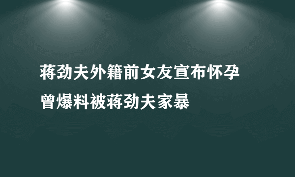 蒋劲夫外籍前女友宣布怀孕 曾爆料被蒋劲夫家暴