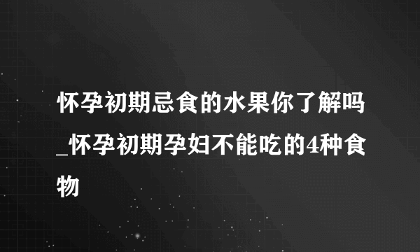 怀孕初期忌食的水果你了解吗_怀孕初期孕妇不能吃的4种食物