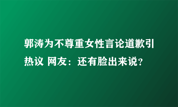 郭涛为不尊重女性言论道歉引热议 网友：还有脸出来说？