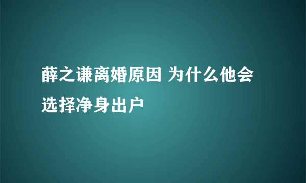 薛之谦离婚原因 为什么他会选择净身出户