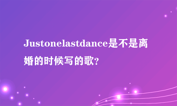 Justonelastdance是不是离婚的时候写的歌？