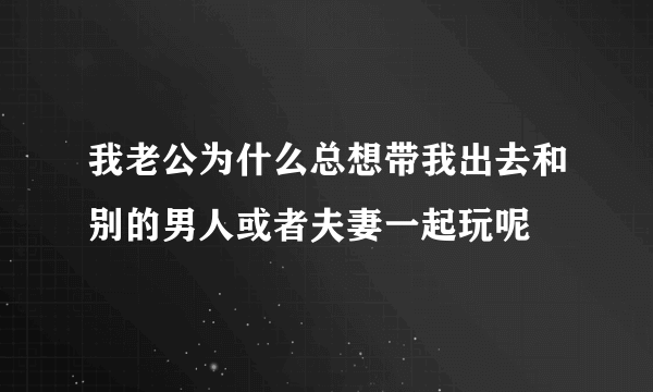 我老公为什么总想带我出去和别的男人或者夫妻一起玩呢