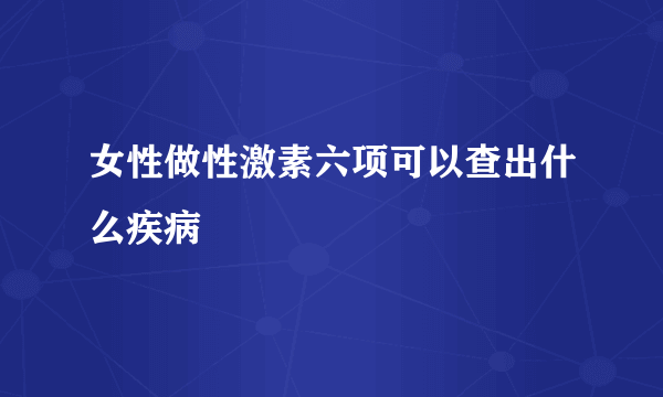 女性做性激素六项可以查出什么疾病