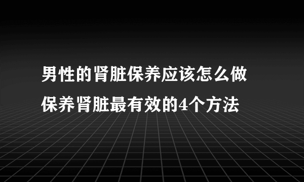 男性的肾脏保养应该怎么做 保养肾脏最有效的4个方法