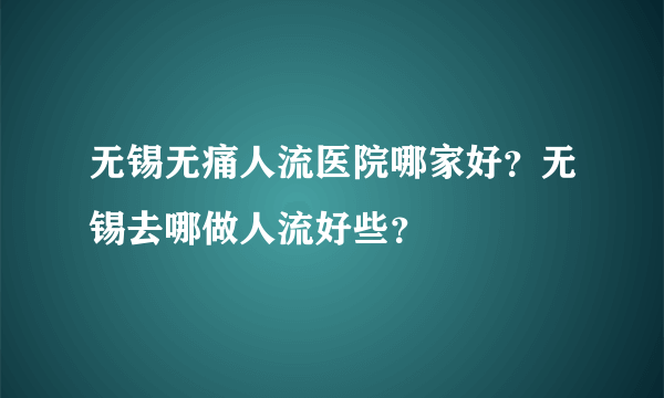 无锡无痛人流医院哪家好？无锡去哪做人流好些？