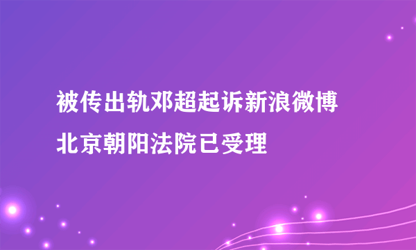 被传出轨邓超起诉新浪微博 北京朝阳法院已受理