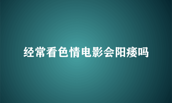 经常看色情电影会阳痿吗