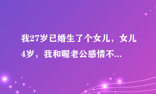 我27岁已婚生了个女儿，女儿4岁，我和喔老公感情不好在一起生活很累，总感觉不到他喜欢我，生了孩子得