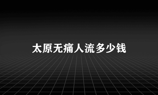 太原无痛人流多少钱