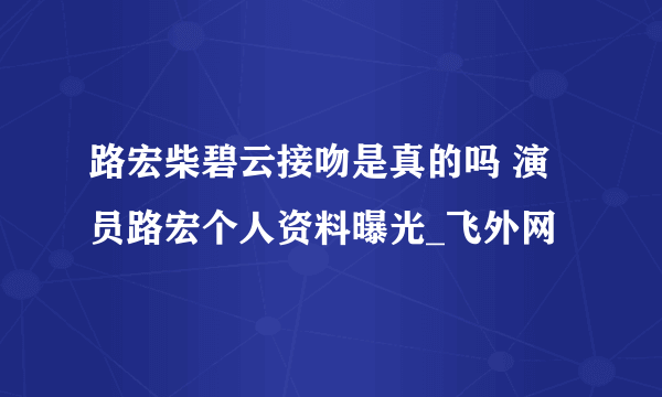 路宏柴碧云接吻是真的吗 演员路宏个人资料曝光_飞外网