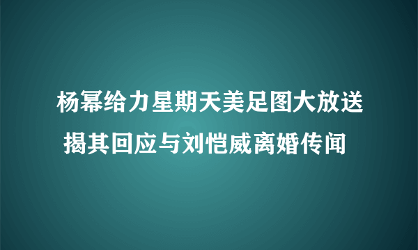 杨幂给力星期天美足图大放送 揭其回应与刘恺威离婚传闻