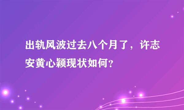 出轨风波过去八个月了，许志安黄心颖现状如何？