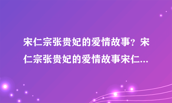 宋仁宗张贵妃的爱情故事？宋仁宗张贵妃的爱情故事宋仁宗张贵妃的爱情故事妃子在去世之后是很难被追谥后位的-飞外网