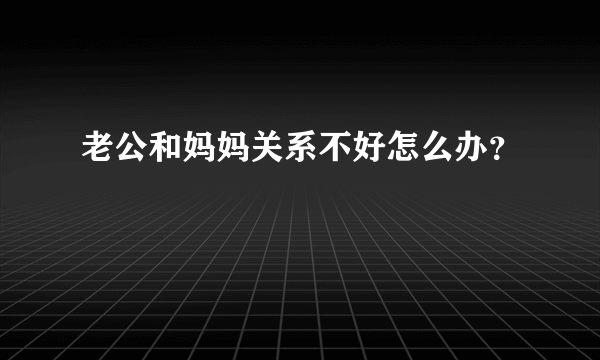 老公和妈妈关系不好怎么办？