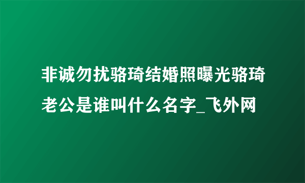 非诚勿扰骆琦结婚照曝光骆琦老公是谁叫什么名字_飞外网