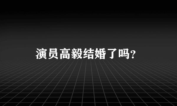 演员高毅结婚了吗？