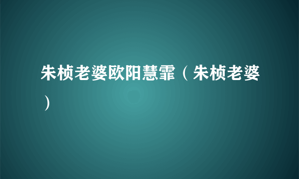 朱桢老婆欧阳慧霏（朱桢老婆）