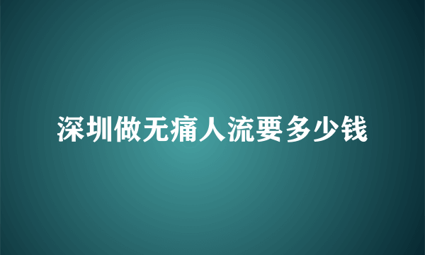 深圳做无痛人流要多少钱