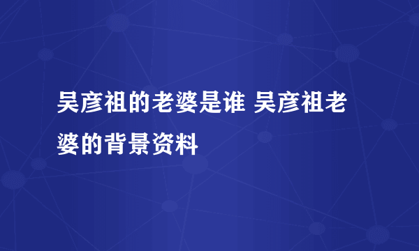 吴彦祖的老婆是谁 吴彦祖老婆的背景资料