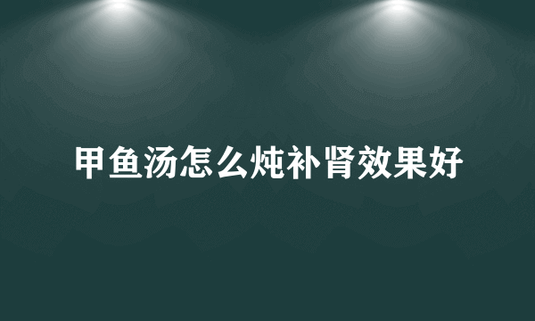 甲鱼汤怎么炖补肾效果好