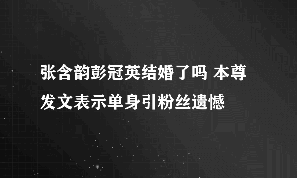 张含韵彭冠英结婚了吗 本尊发文表示单身引粉丝遗憾