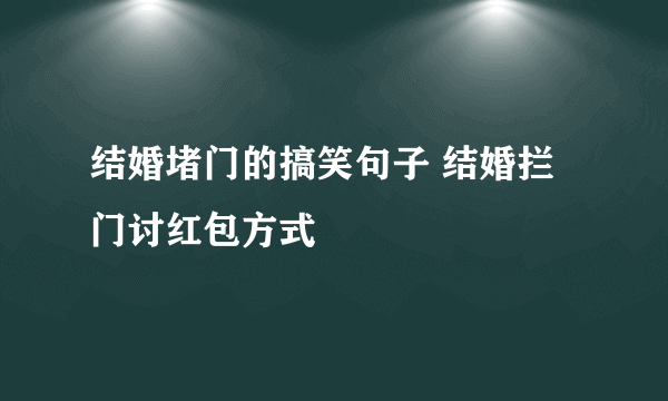 结婚堵门的搞笑句子 结婚拦门讨红包方式