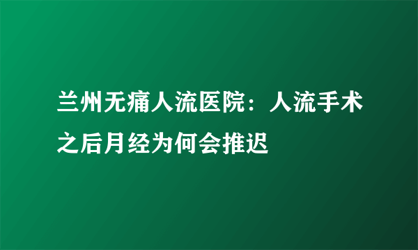 兰州无痛人流医院：人流手术之后月经为何会推迟