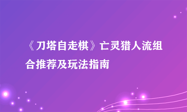 《刀塔自走棋》亡灵猎人流组合推荐及玩法指南