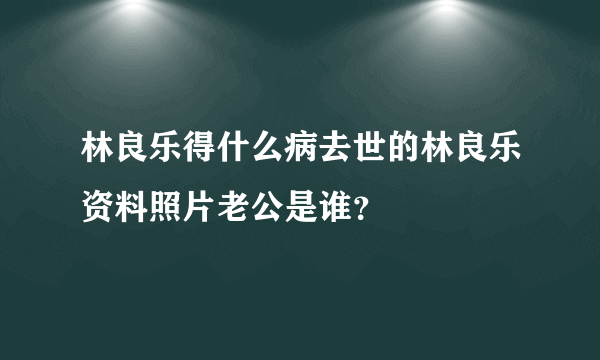 林良乐得什么病去世的林良乐资料照片老公是谁？