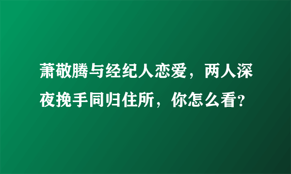 萧敬腾与经纪人恋爱，两人深夜挽手同归住所，你怎么看？