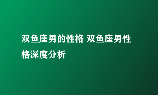 双鱼座男的性格 双鱼座男性格深度分析