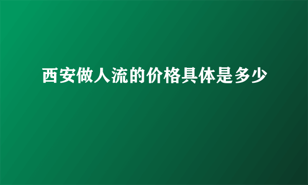 西安做人流的价格具体是多少