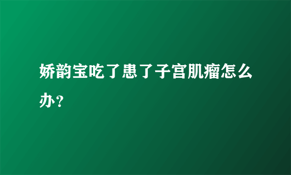 娇韵宝吃了患了子宫肌瘤怎么办？