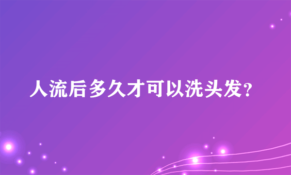 人流后多久才可以洗头发？