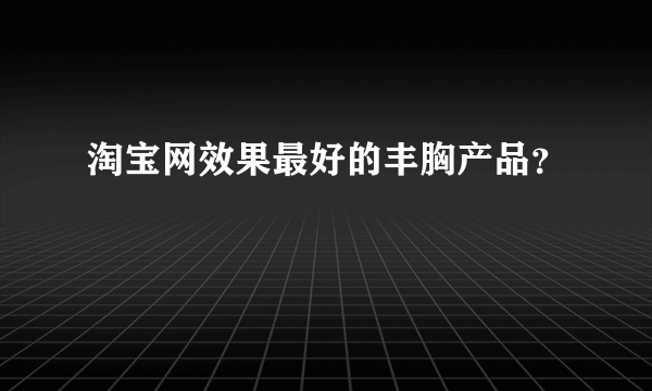 淘宝网效果最好的丰胸产品？