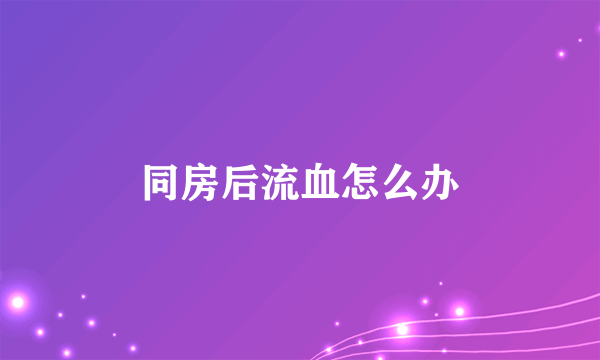 同房后流血怎么办