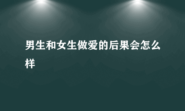 男生和女生做爱的后果会怎么样