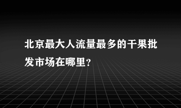 北京最大人流量最多的干果批发市场在哪里？