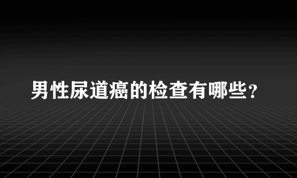 男性尿道癌的检查有哪些？