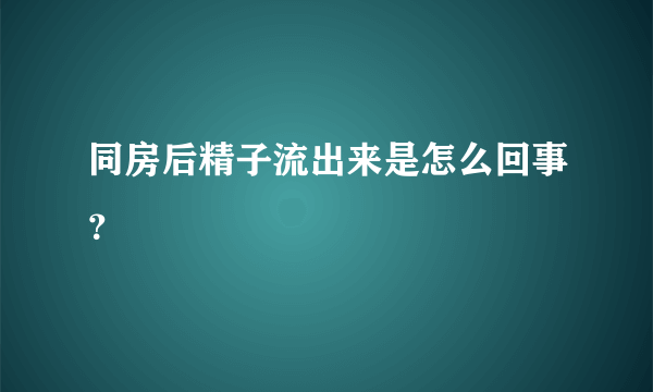 同房后精子流出来是怎么回事？