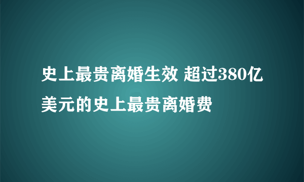 史上最贵离婚生效 超过380亿美元的史上最贵离婚费