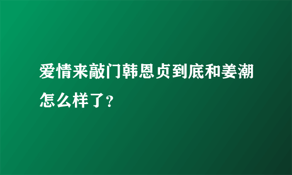 爱情来敲门韩恩贞到底和姜潮怎么样了？