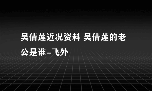 吴倩莲近况资料 吴倩莲的老公是谁-飞外