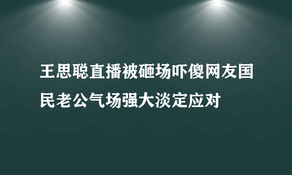 王思聪直播被砸场吓傻网友国民老公气场强大淡定应对