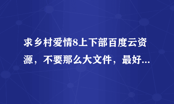 求乡村爱情8上下部百度云资源，不要那么大文件，最好就是一百左右大小，标清格式就可以了，谢谢啦！