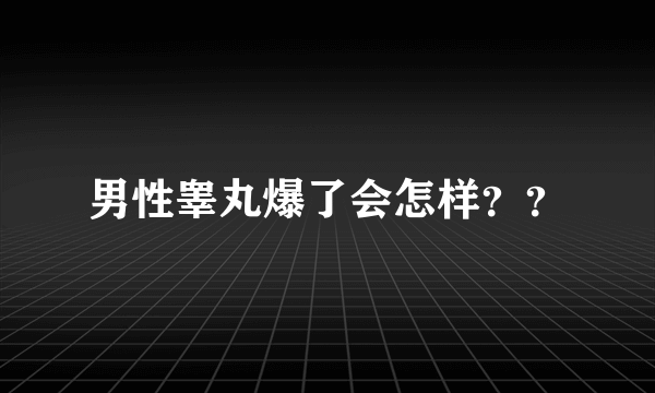 男性睾丸爆了会怎样？？