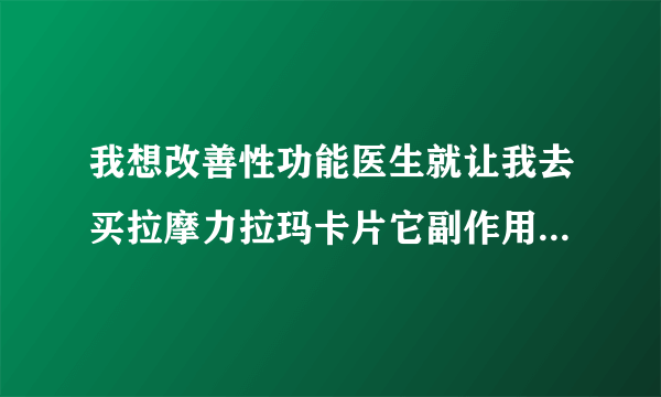 我想改善性功能医生就让我去买拉摩力拉玛卡片它副作用会不会很...