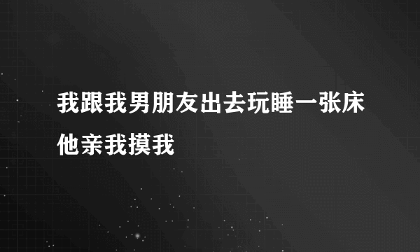 我跟我男朋友出去玩睡一张床他亲我摸我